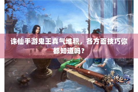 诛仙手游鬼王真气堆积，各方面技巧你都知道吗？