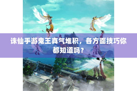 诛仙手游鬼王真气堆积，各方面技巧你都知道吗？
