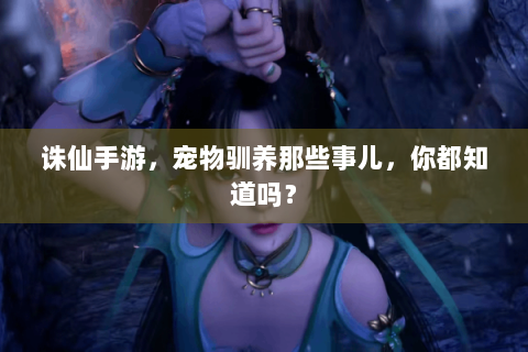 诛仙手游，宠物驯养那些事儿，你都知道吗？