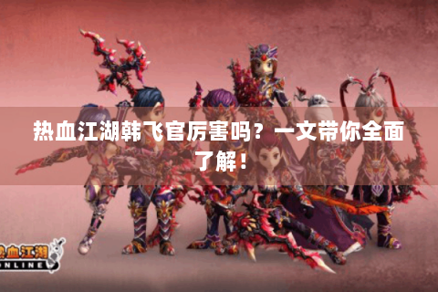 热血江湖韩飞官厉害吗？一文带你全面了解！