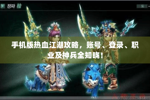 手机版热血江湖攻略，账号、登录、职业及神兵全知晓！