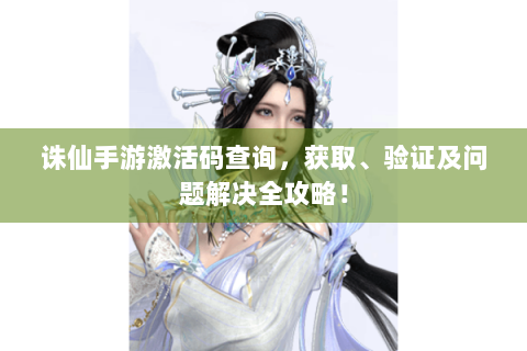 诛仙手游激活码查询，获取、验证及问题解决全攻略！