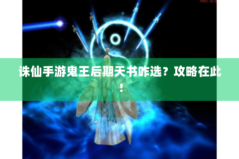 诛仙手游鬼王后期天书咋选？攻略在此！