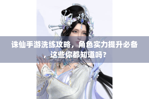 诛仙手游洗练攻略，角色实力提升必备，这些你都知道吗？