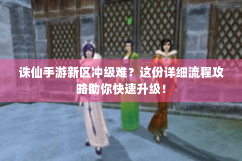 诛仙手游新区冲级难？这份详细流程攻略助你快速升级！