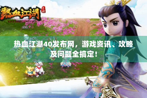 热血江湖40发布网，游戏资讯、攻略及问题全搞定！