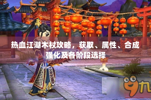 热血江湖木杖攻略，获取、属性、合成强化及各阶段选择