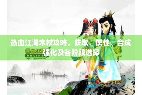 热血江湖木杖攻略，获取、属性、合成强化及各阶段选择
