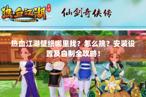 热血江湖壁纸哪里找？怎么挑？安装设置及自制全攻略！