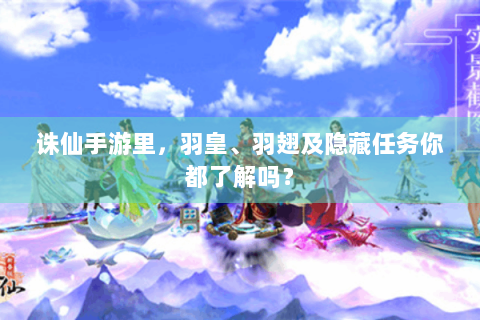诛仙手游里，羽皇、羽翅及隐藏任务你都了解吗？