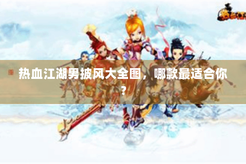 热血江湖男披风大全图，哪款最适合你？