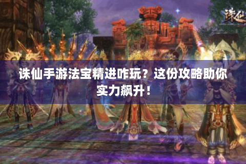 诛仙手游法宝精进咋玩？这份攻略助你实力飙升！