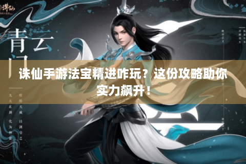 诛仙手游法宝精进咋玩？这份攻略助你实力飙升！