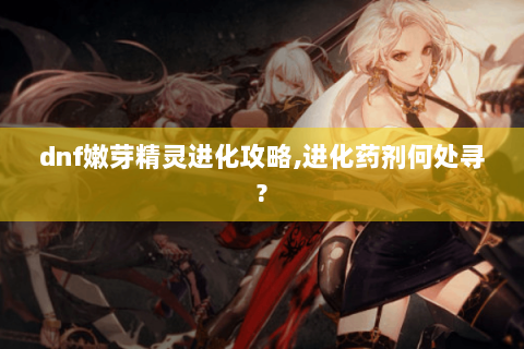 dnf嫩芽精灵进化攻略,进化药剂何处寻?