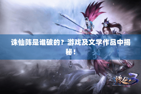 诛仙阵是谁破的？游戏及文学作品中揭秘！
