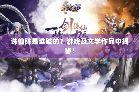 诛仙阵是谁破的？游戏及文学作品中揭秘！