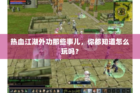 热血江湖外功那些事儿，你都知道怎么玩吗？