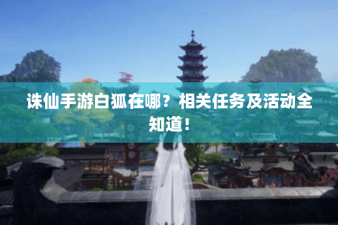 诛仙手游白狐在哪？相关任务及活动全知道！