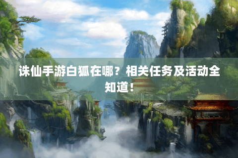 诛仙手游白狐在哪？相关任务及活动全知道！