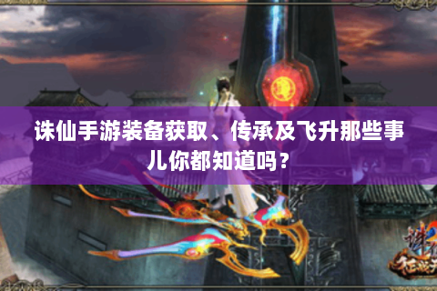 诛仙手游装备获取、传承及飞升那些事儿你都知道吗？
