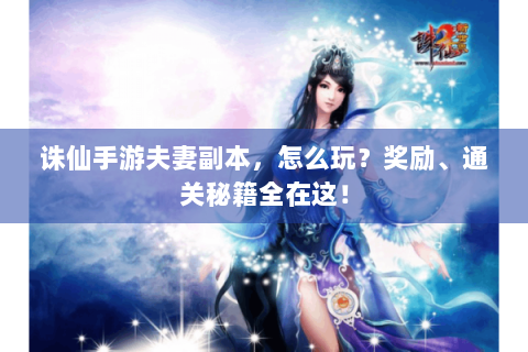 诛仙手游夫妻副本，怎么玩？奖励、通关秘籍全在这！