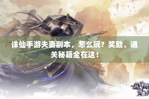 诛仙手游夫妻副本，怎么玩？奖励、通关秘籍全在这！