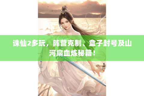 诛仙2多玩，阵营克制、盒子封号及山河扇血炼秘籍！