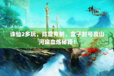 诛仙2多玩，阵营克制、盒子封号及山河扇血炼秘籍！