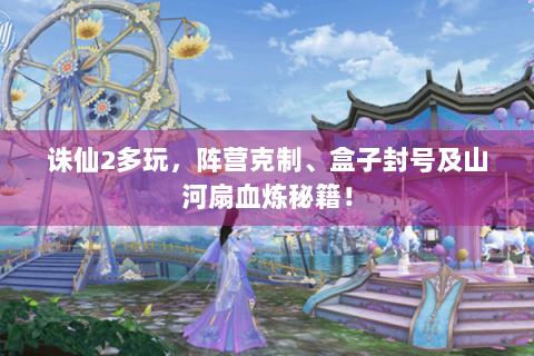 诛仙2多玩，阵营克制、盒子封号及山河扇血炼秘籍！