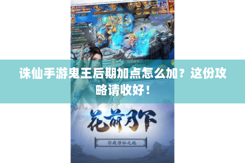 诛仙手游鬼王后期加点怎么加？这份攻略请收好！