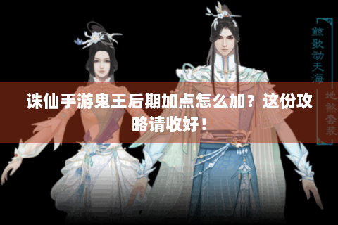 诛仙手游鬼王后期加点怎么加？这份攻略请收好！