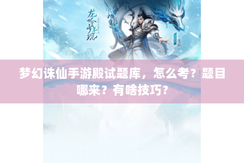 梦幻诛仙手游殿试题库，怎么考？题目哪来？有啥技巧？