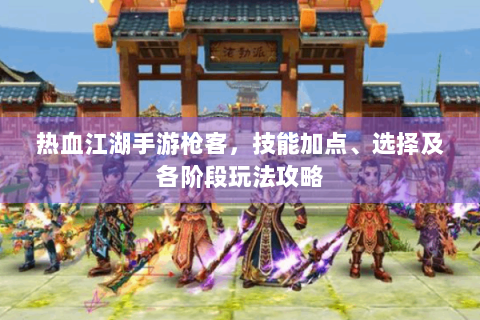 热血江湖手游枪客，技能加点、选择及各阶段玩法攻略
