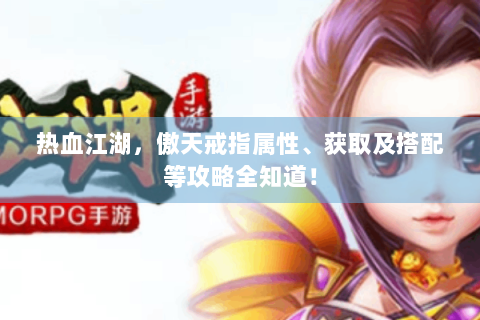 热血江湖，傲天戒指属性、获取及搭配等攻略全知道！