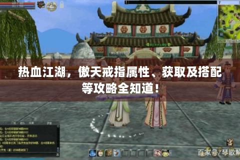 热血江湖，傲天戒指属性、获取及搭配等攻略全知道！
