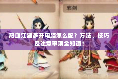热血江湖多开电脑怎么配？方法、技巧及注意事项全知道！