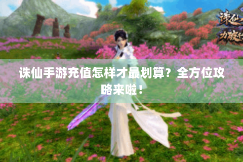 诛仙手游充值怎样才最划算？全方位攻略来啦！