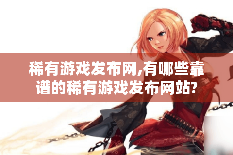 稀有游戏发布网,有哪些靠谱的稀有游戏发布网站?