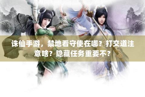 诛仙手游，禁地看守使在哪？打交道注意啥？隐藏任务重要不？