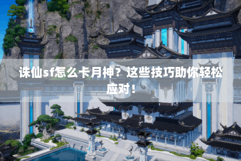 诛仙sf怎么卡月神？这些技巧助你轻松应对！