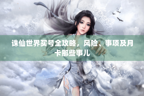诛仙世界买号全攻略，风险、事项及月卡那些事儿