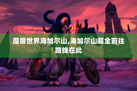 魔兽世界海加尔山,海加尔山超全前往路线在此