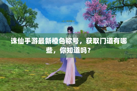 诛仙手游最新橙色称号，获取门道有哪些，你知道吗？
