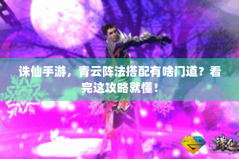 诛仙手游，青云阵法搭配有啥门道？看完这攻略就懂！