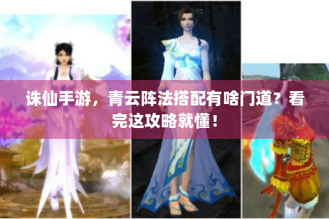 诛仙手游，青云阵法搭配有啥门道？看完这攻略就懂！