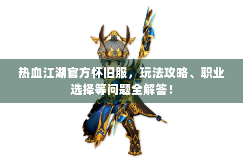 热血江湖官方怀旧服，玩法攻略、职业选择等问题全解答！
