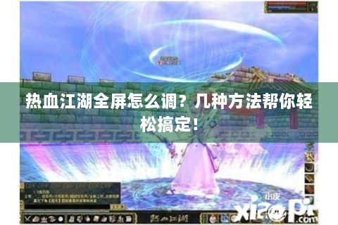 热血江湖全屏怎么调？几种方法帮你轻松搞定！