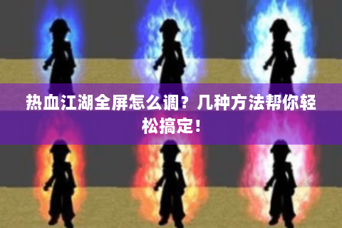 热血江湖全屏怎么调？几种方法帮你轻松搞定！