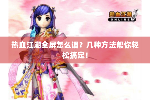 热血江湖全屏怎么调？几种方法帮你轻松搞定！