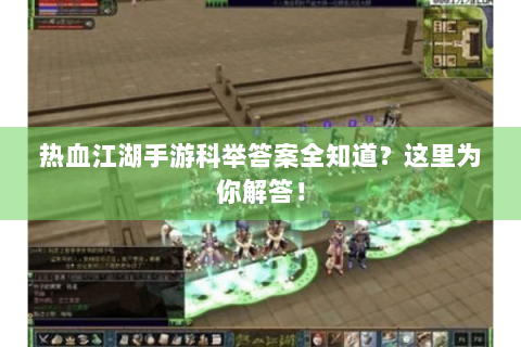 热血江湖手游科举答案全知道？这里为你解答！